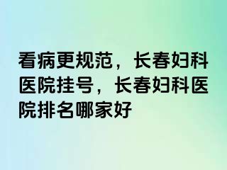 看病更规范，长春妇科医院挂号，长春妇科医院排名哪家好