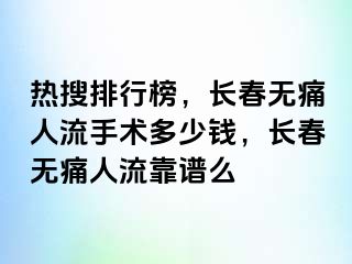 热搜排行榜，长春无痛人流手术多少钱，长春无痛人流靠谱么