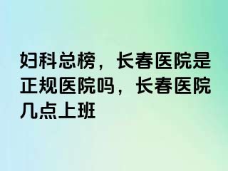 妇科总榜，长春医院是正规医院吗，长春医院几点上班