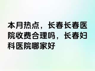 本月热点，长春长春医院收费合理吗，长春妇科医院哪家好