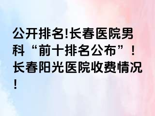 公开排名!长春医院男科“前十排名公布”！长春阳光医院收费情况！