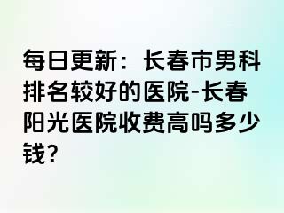 每日更新：长春市男科排名较好的医院-长春阳光医院收费高吗多少钱？