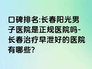 口碑排名:长春阳光男子医院是正规医院吗-长春治疗早泄好的医院有哪些?