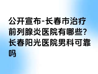 公开宣布-长春市治疗前列腺炎医院有哪些？长春阳光医院男科可靠吗