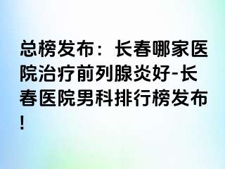 总榜发布：长春哪家医院治疗前列腺炎好-长春医院男科排行榜发布!