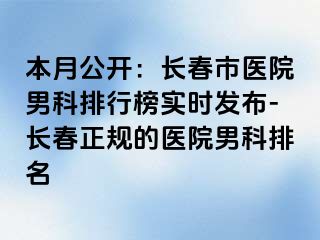 本月公开：长春市医院男科排行榜实时发布-长春正规的医院男科排名