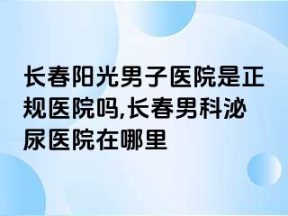 长春阳光男子医院是正规医院吗,长春男科泌尿医院在哪里