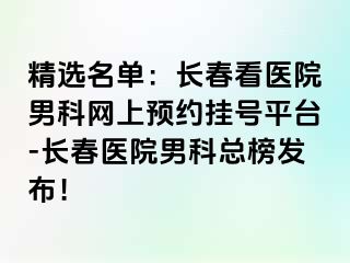 精选名单：长春看医院男科网上预约挂号平台-长春医院男科总榜发布！