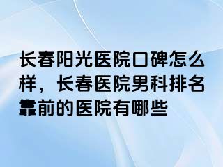 长春阳光医院口碑怎么样，长春医院男科排名靠前的医院有哪些