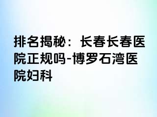 排名揭秘：长春长春医院正规吗-博罗石湾医院妇科