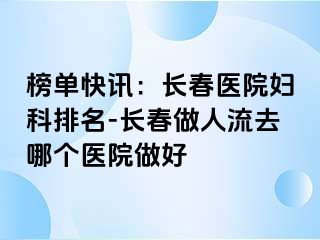 榜单快讯：长春医院妇科排名-长春做人流去哪个医院做好