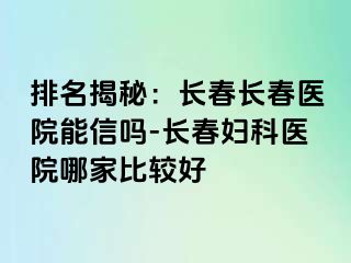 排名揭秘：长春长春医院能信吗-长春妇科医院哪家比较好