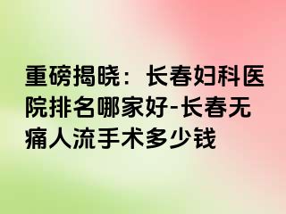 重磅揭晓：长春妇科医院排名哪家好-长春无痛人流手术多少钱