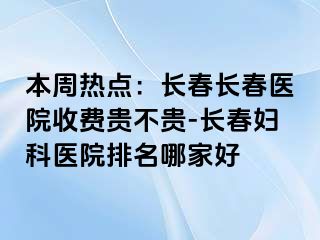 本周热点：长春长春医院收费贵不贵-长春妇科医院排名哪家好