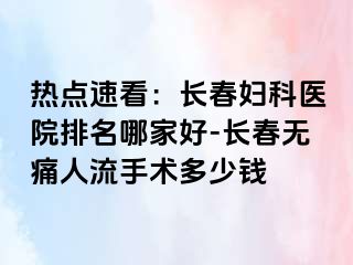 热点速看：长春妇科医院排名哪家好-长春无痛人流手术多少钱