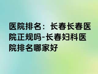 医院排名：长春长春医院正规吗-长春妇科医院排名哪家好