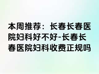 本周推荐：长春长春医院妇科好不好-长春长春医院妇科收费正规吗