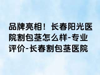 品牌亮相！长春阳光医院割包茎怎么样-专业评价-长春割包茎医院