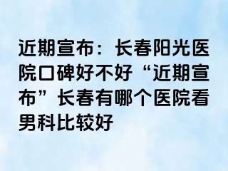 近期宣布：长春阳光医院口碑好不好“近期宣布”长春有哪个医院看男科比较好