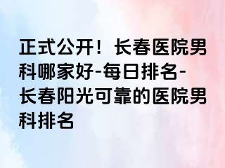 正式公开！长春医院男科哪家好-每日排名-长春阳光可靠的医院男科排名