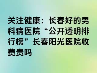 关注健康：长春好的男科病医院“公开透明排行榜”长春阳光医院收费贵吗