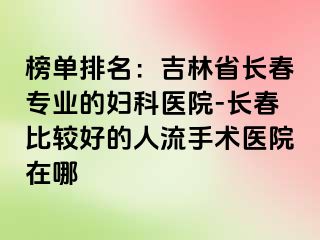 榜单排名：吉林省长春专业的妇科医院-长春比较好的人流手术医院在哪