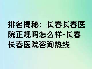 排名揭秘：长春长春医院正规吗怎么样-长春长春医院咨询热线