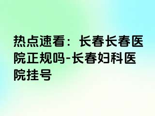 热点速看：长春长春医院正规吗-长春妇科医院挂号