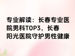 专业解读：长春专业医院男科TOP3，长春阳光医院守护男性健康