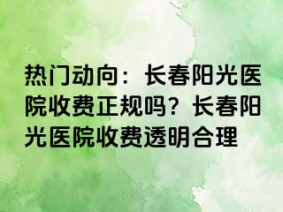 热门动向：长春阳光医院收费正规吗？长春阳光医院收费透明合理