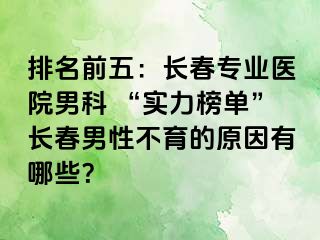 排名前五：长春专业医院男科 “实力榜单”长春男性不育的原因有哪些？