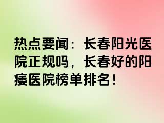 热点要闻：长春阳光医院正规吗，长春好的阳痿医院榜单排名！