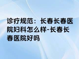 诊疗规范：长春长春医院妇科怎么样-长春长春医院好吗