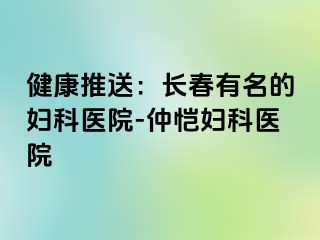 健康推送：长春有名的妇科医院-仲恺妇科医院