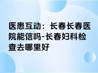 医患互动：长春长春医院能信吗-长春妇科检查去哪里好