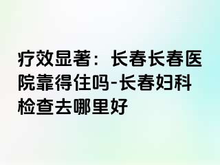 疗效显著：长春长春医院靠得住吗-长春妇科检查去哪里好