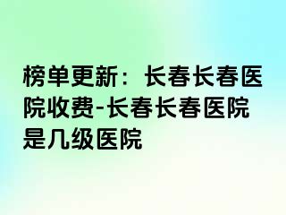 榜单更新：长春长春医院收费-长春长春医院是几级医院