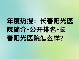 年度热搜：长春阳光医院简介-公开排名-长春阳光医院怎么样？