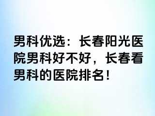 男科优选：长春阳光医院男科好不好，长春看男科的医院排名！