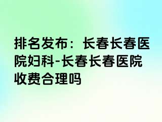 排名发布：长春长春医院妇科-长春长春医院收费合理吗