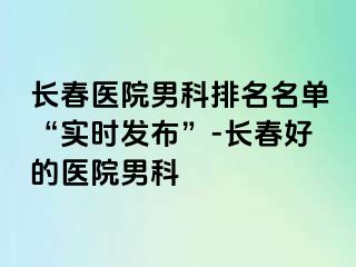 长春医院男科排名名单“实时发布”-长春好的医院男科