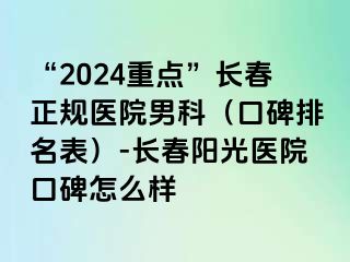 “2024重点”长春正规医院男科（口碑排名表）-长春阳光医院口碑怎么样