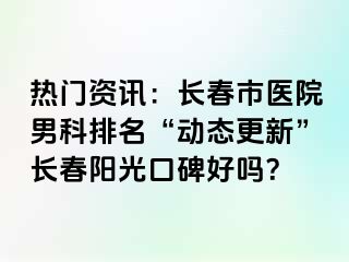 热门资讯：长春市医院男科排名“动态更新”长春阳光口碑好吗？