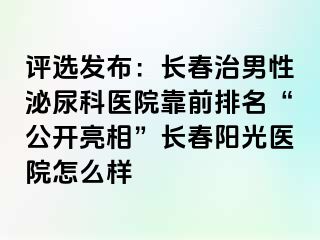 评选发布：长春治男性泌尿科医院靠前排名“公开亮相”长春阳光医院怎么样