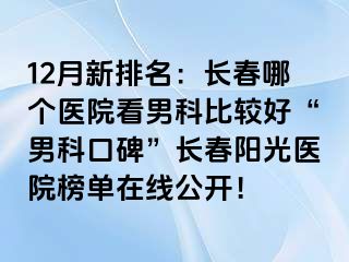 12月新排名：长春哪个医院看男科比较好“男科口碑”长春阳光医院榜单在线公开！