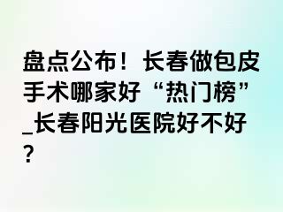 盘点公布！长春做包皮手术哪家好“热门榜”_长春阳光医院好不好？