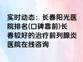 实时动态：长春阳光医院排名(口碑靠前)长春较好的治疗前列腺炎医院在线咨询