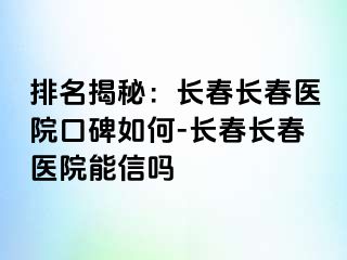 排名揭秘：长春长春医院口碑如何-长春长春医院能信吗