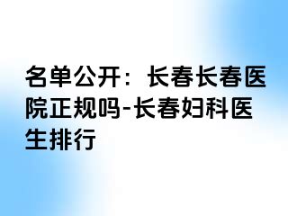 名单公开：长春长春医院正规吗-长春妇科医生排行