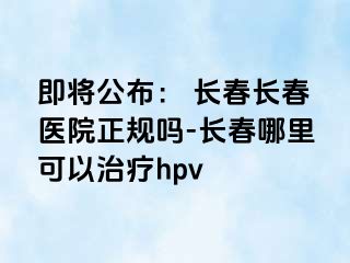 即将公布： 长春长春医院正规吗-长春哪里可以治疗hpv